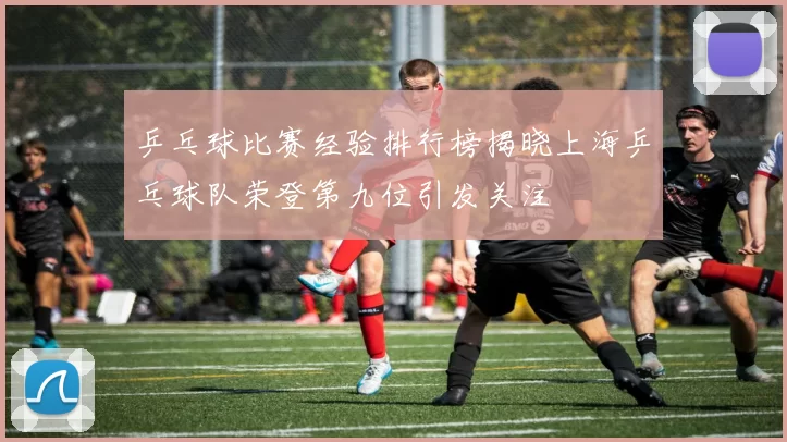 乒乓球比赛经验排行榜揭晓上海乒乓球队荣登第九位引发关注