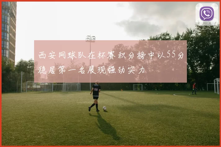 西安网球队在杯赛积分榜中以55分稳居第一名展现强劲实力