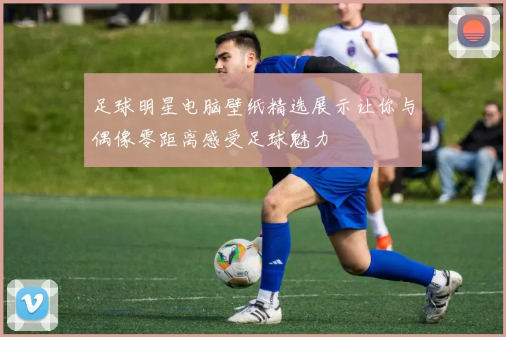 足球明星电脑壁纸精选展示让你与偶像零距离感受足球魅力