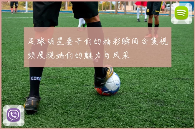 足球明星妻子们的精彩瞬间合集视频展现她们的魅力与风采