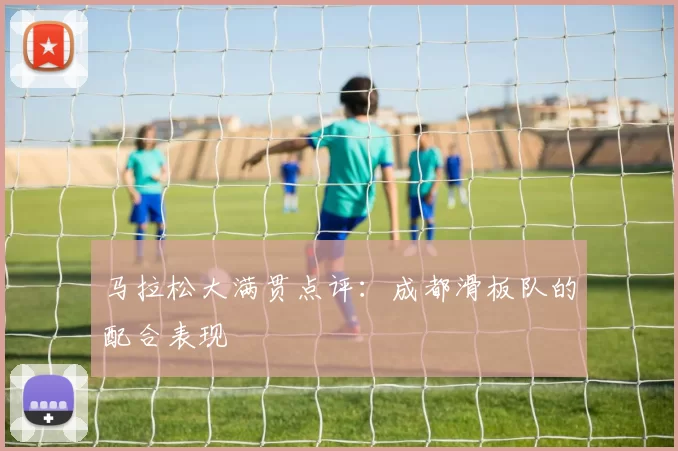 马拉松大满贯点评：成都滑板队的配合表现