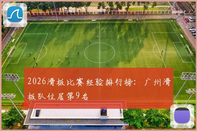 2026滑板比赛经验排行榜：广州滑板队位居第9名
