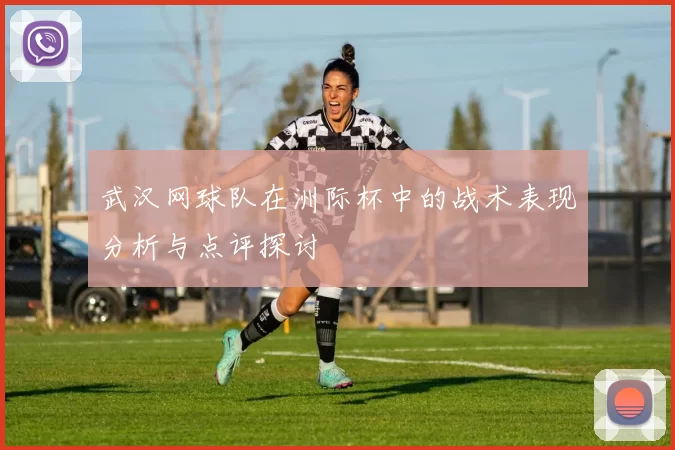 武汉网球队在洲际杯中的战术表现分析与点评探讨