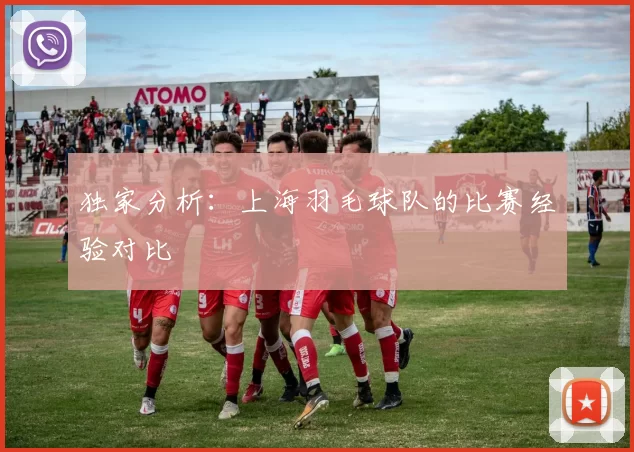 独家分析：上海羽毛球队的比赛经验对比