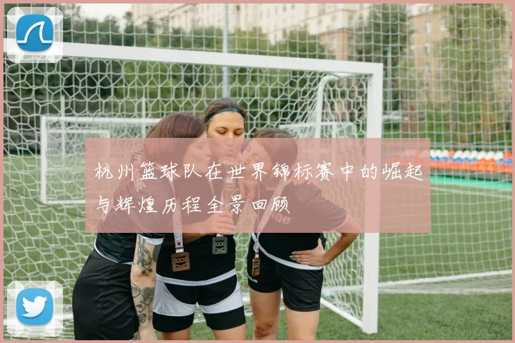 杭州篮球队在世界锦标赛中的崛起与辉煌历程全景回顾