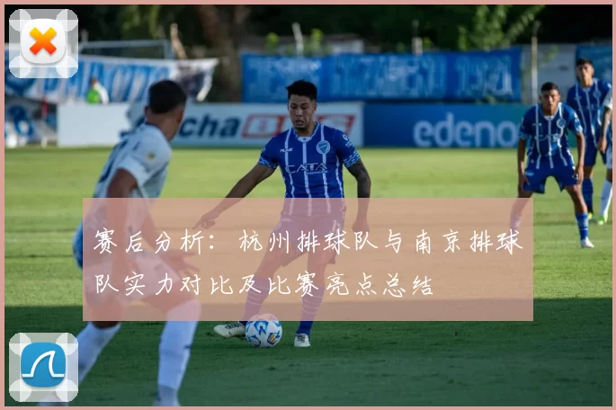 赛后分析：杭州排球队与南京排球队实力对比及比赛亮点总结