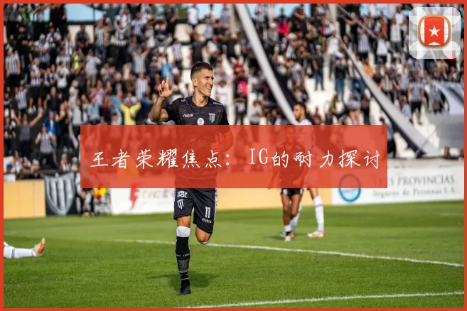 王者荣耀焦点：IG的耐力探讨